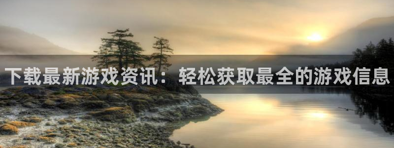 长征娱乐注册开户：下载最新游戏资讯：轻松获取最全的游戏信息