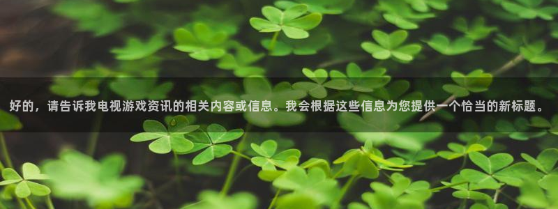 长征娱乐注册登录平台：好的，请告诉我电视游戏资讯的相关内容或