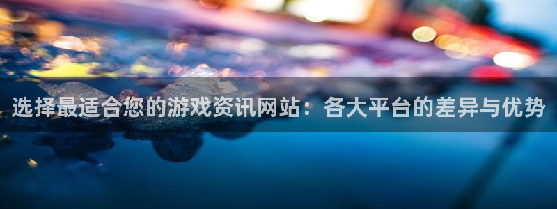 长征娱乐登陆测速：选择最适合您的游戏资讯网站：各大平台的差异