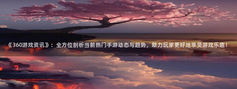 长征娱乐集团：《360游戏资讯》：全方位剖析当前热门手游动态