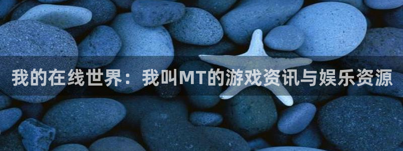长征娱乐平台登陆：我的在线世界：我叫MT的游戏资讯与娱乐资源