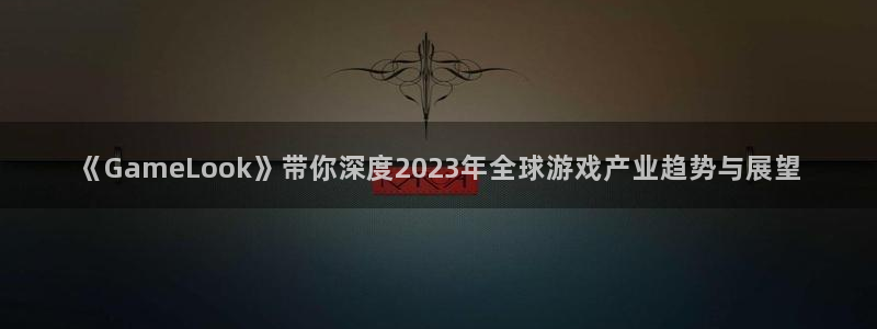 长征娱乐升级5994月：《GameLook》带你深度2023