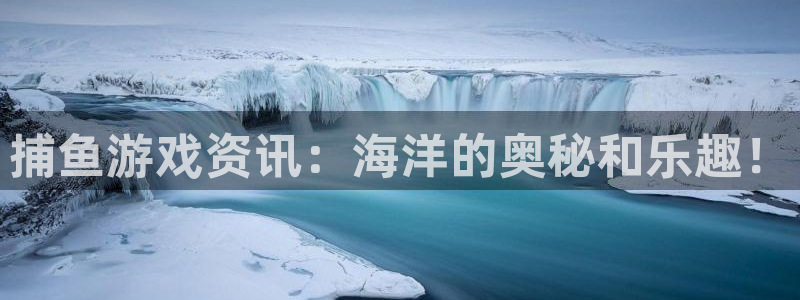 手机版长征娱乐客户端下载：捕鱼游戏资讯：海洋的奥秘和乐趣！
