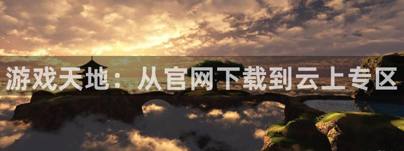 长征娱乐网页版地址：游戏天地：从官网下载到云上专区
