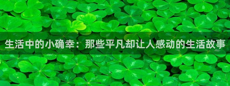 长征娱乐注册地址：生活中的小确幸：那些平凡却让人感动的生活故