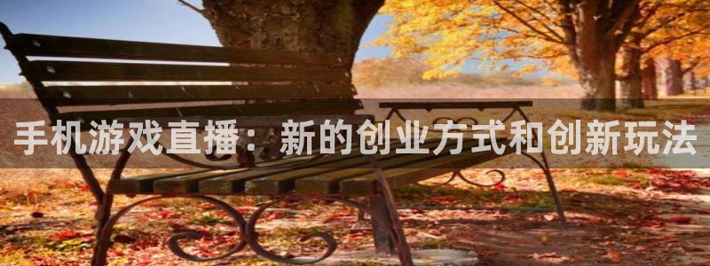 长征娱乐4招商：手机游戏直播：新的创业方式和创新玩法