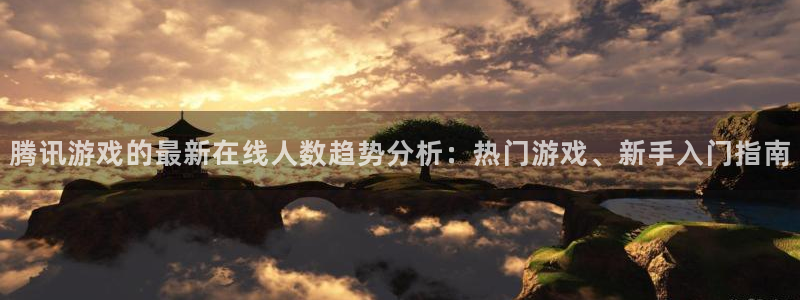 长征娱乐游戏：腾讯游戏的最新在线人数趋势分析：热门游戏、新手