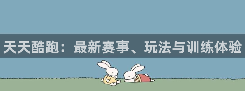 长征娱乐注册网站：天天酷跑：最新赛事、玩法与训练体验