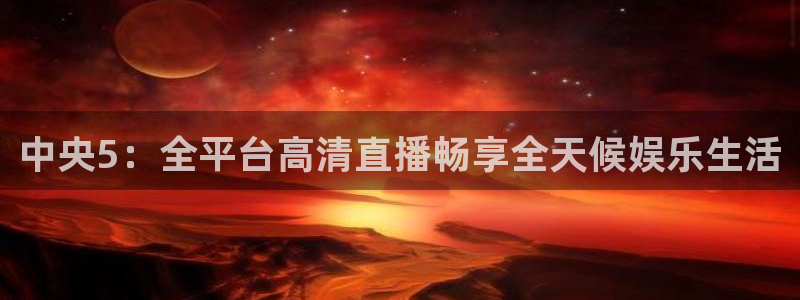 833体育在线直播在线看免费版：中央5：全平台高清直播畅享全天候娱乐生活